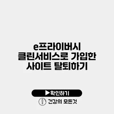 e프라이버시 클린서비스로 가입한 사이트 탈퇴하기