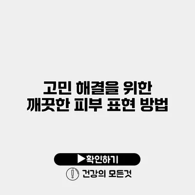고민 해결을 위한 깨끗한 피부 표현 방법