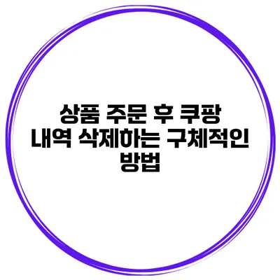 상품 주문 후 쿠팡 내역 삭제하는 구체적인 방법