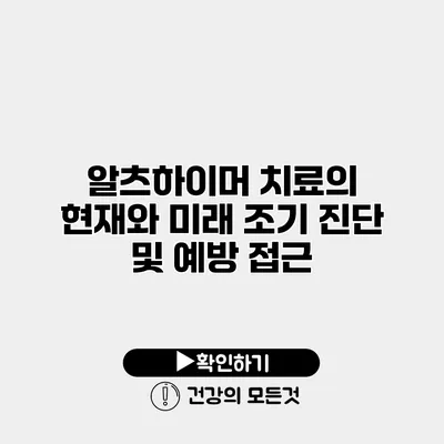 알츠하이머 치료의 현재와 미래 조기 진단 및 예방 접근