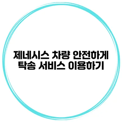 제네시스 차량 안전하게 탁송 서비스 이용하기