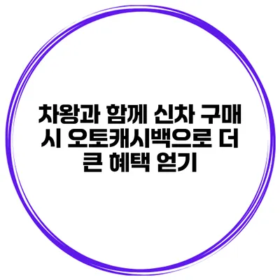 차왕과 함께 신차 구매 시 오토캐시백으로 더 큰 혜택 얻기