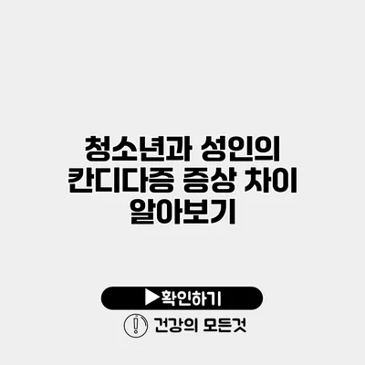 청소년과 성인의 칸디다증 증상 차이 알아보기