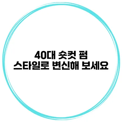 40대 숏컷 펌 스타일로 변신해 보세요