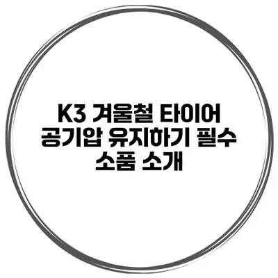 K3 겨울철 타이어 공기압 유지하기: 필수 소품 소개