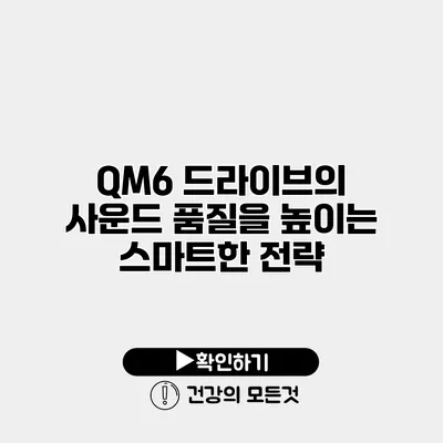 QM6 드라이브의 사운드 품질을 높이는 스마트한 전략