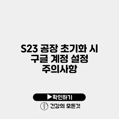 S23 공장 초기화 시 구글 계정 설정 주의사항