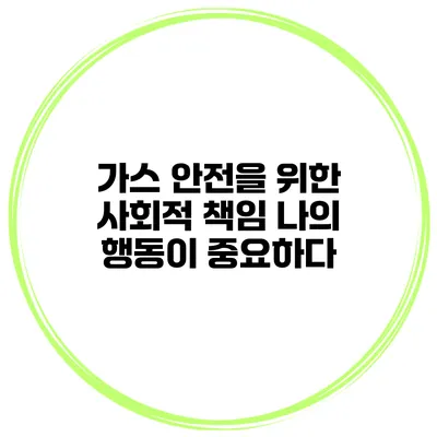 가스 안전을 위한 사회적 책임 나의 행동이 중요하다