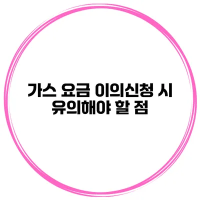 가스 요금 이의신청 시 유의해야 할 점
