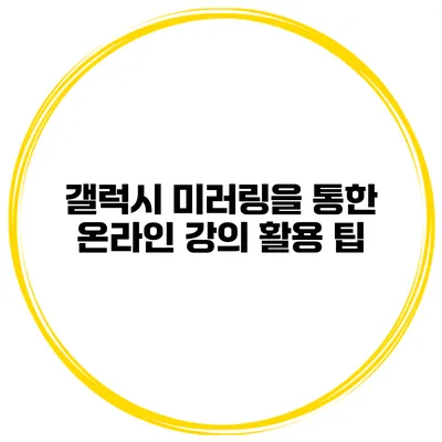 갤럭시 미러링을 통한 온라인 강의 활용 팁