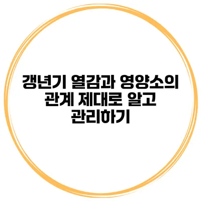 갱년기 열감과 영양소의 관계: 제대로 알고 관리하기
