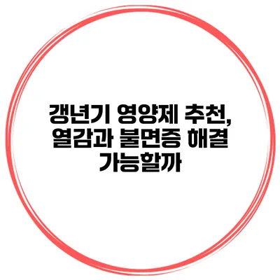 갱년기 영양제 추천, 열감과 불면증 해결 가능할까?