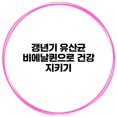 갱년기 유산균 비에날퀸으로 건강 지키기