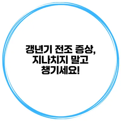 갱년기 전조 증상, 지나치지 말고 챙기세요!