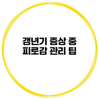 갱년기 증상 중 피로감 관리 팁