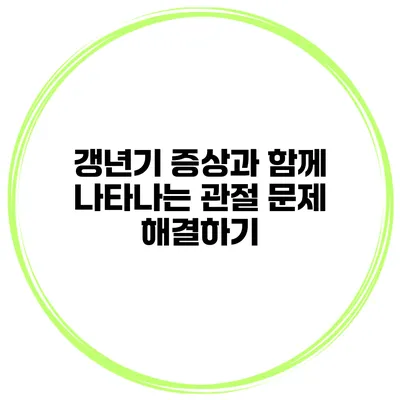 갱년기 증상과 함께 나타나는 관절 문제 해결하기
