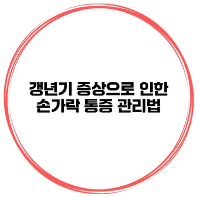 갱년기 증상으로 인한 손가락 통증 관리법