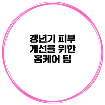 갱년기 피부 개선을 위한 홈케어 팁