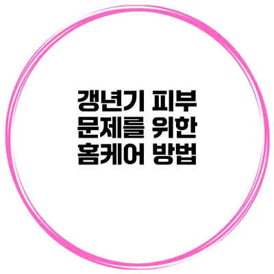 갱년기 피부 문제를 위한 홈케어 방법