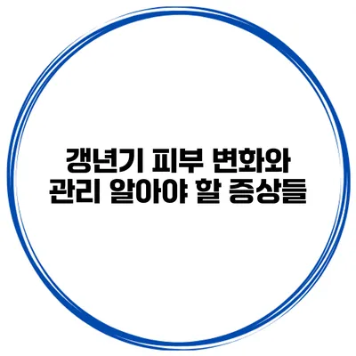 갱년기 피부 변화와 관리: 알아야 할 증상들
