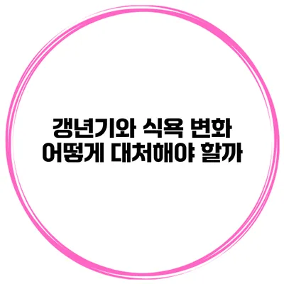갱년기와 식욕 변화: 어떻게 대처해야 할까?