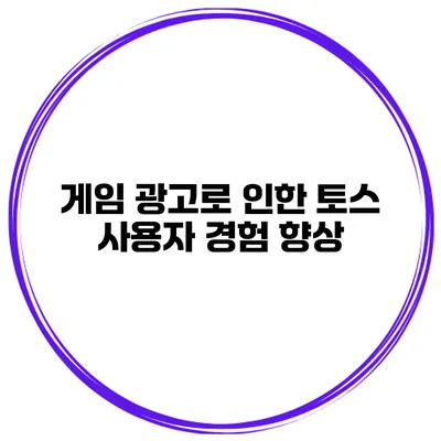 게임 광고로 인한 토스 사용자 경험 향상