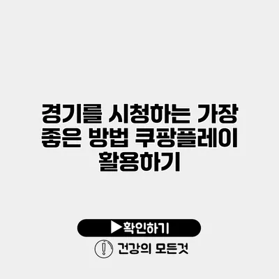 경기를 시청하는 가장 좋은 방법 쿠팡플레이 활용하기