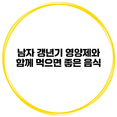 남자 갱년기 영양제와 함께 먹으면 좋은 음식