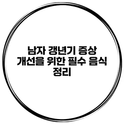 남자 갱년기 증상 개선을 위한 필수 음식 정리