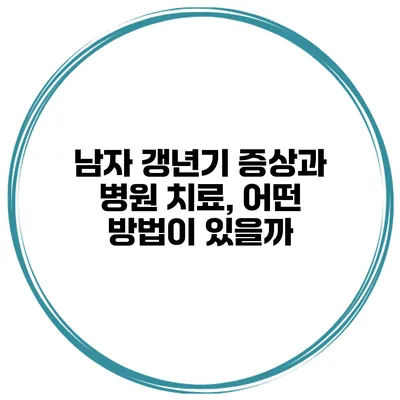 남자 갱년기 증상과 병원 치료, 어떤 방법이 있을까?