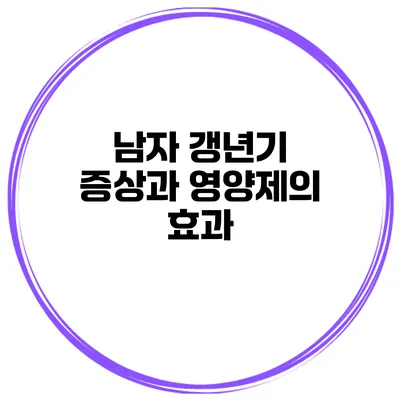 남자 갱년기 증상과 영양제의 효과
