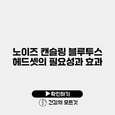 노이즈 캔슬링 블루투스 헤드셋의 필요성과 효과