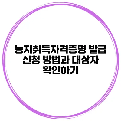 농지취득자격증명 발급 신청 방법과 대상자 확인하기