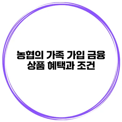 농협의 가족 가입 금융 상품 혜택과 조건
