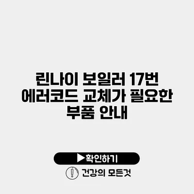 린나이 보일러 17번 에러코드 교체가 필요한 부품 안내