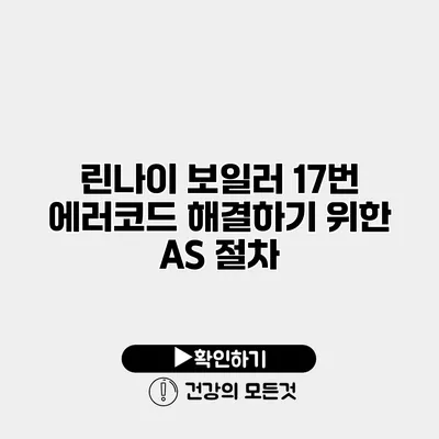 린나이 보일러 17번 에러코드 해결하기 위한 A/S 절차