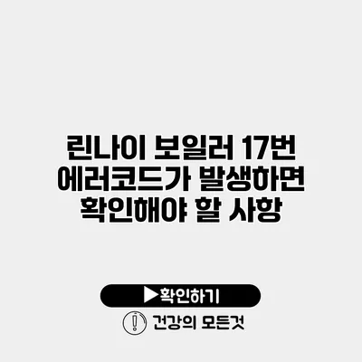 린나이 보일러 17번 에러코드가 발생하면 확인해야 할 사항