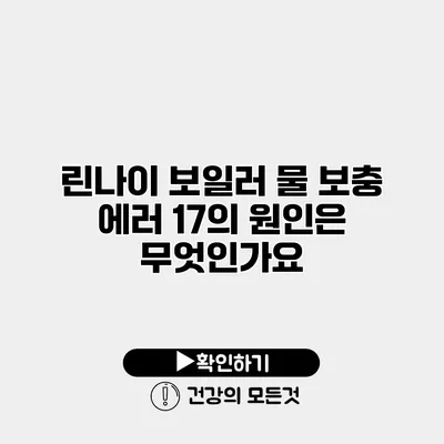 린나이 보일러 물 보충 에러 17의 원인은 무엇인가요?