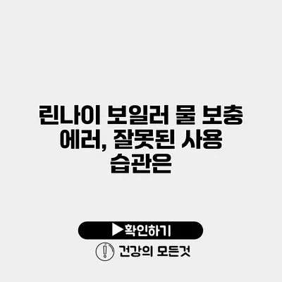 린나이 보일러 물 보충 에러, 잘못된 사용 습관은?