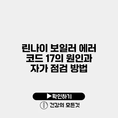린나이 보일러 에러 코드 17의 원인과 자가 점검 방법
