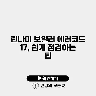 린나이 보일러 에러코드 17, 쉽게 점검하는 팁