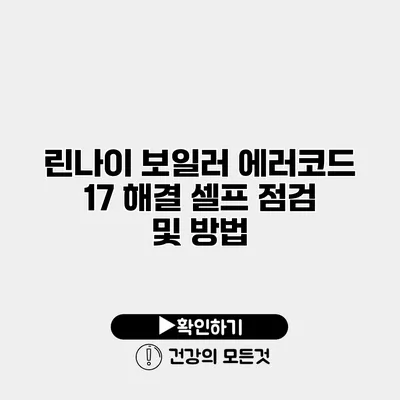 린나이 보일러 에러코드 17 해결 셀프 점검 및 방법