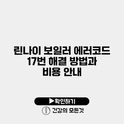 린나이 보일러 에러코드 17번 해결 방법과 비용 안내