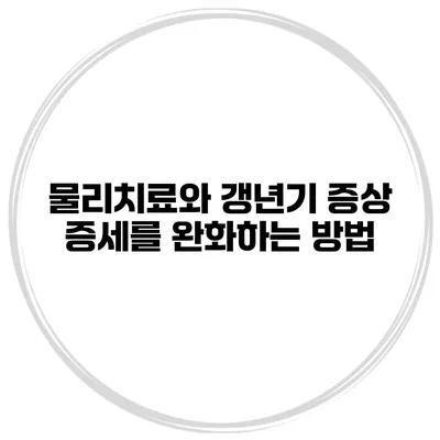 물리치료와 갱년기 증상: 증세를 완화하는 방법