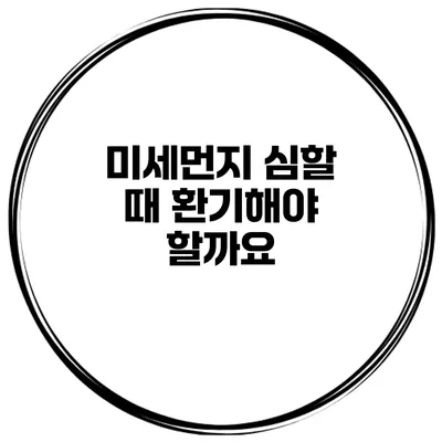 미세먼지 심할 때 환기해야 할까요?