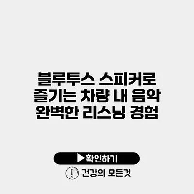 블루투스 스피커로 즐기는 차량 내 음악 완벽한 리스닝 경험