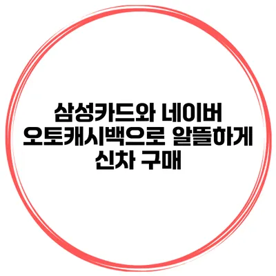 삼성카드와 네이버 오토캐시백으로 알뜰하게 신차 구매