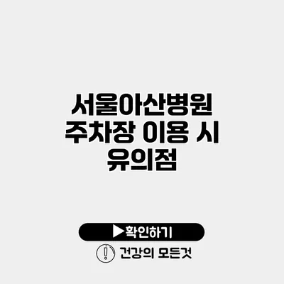 서울아산병원 주차장 이용 시 유의점