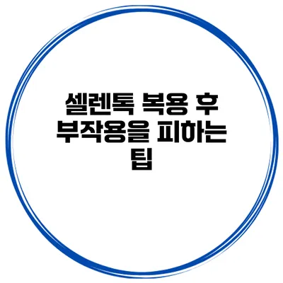 셀렌톡 복용 후 부작용을 피하는 팁