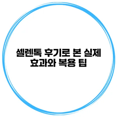 셀렌톡 후기로 본 실제 효과와 복용 팁